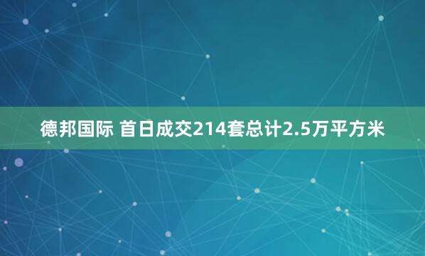 德邦国际 首日成交214套总计2.5万平方米