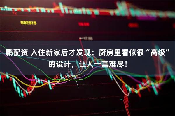 鹏配资 入住新家后才发现：厨房里看似很“高级”的设计，让人一言难尽！