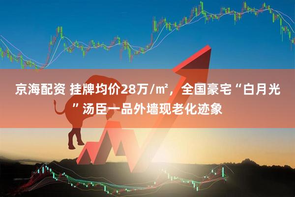 京海配资 挂牌均价28万/㎡，全国豪宅“白月光”汤臣一品外墙现老化迹象