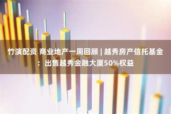 竹演配资 商业地产一周回顾 | 越秀房产信托基金：出售越秀金融大厦50%权益