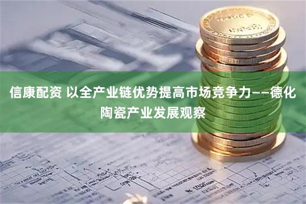 信康配资 以全产业链优势提高市场竞争力——德化陶瓷产业发展观察