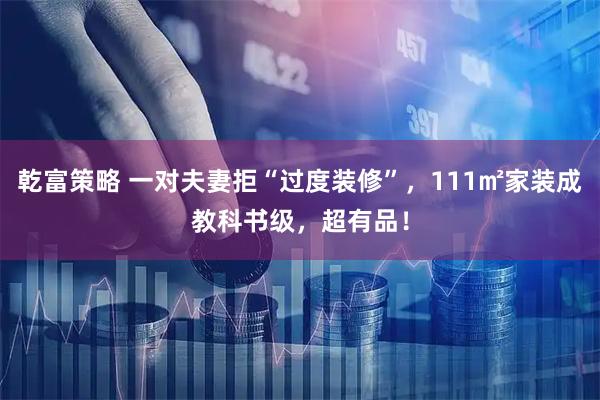 乾富策略 一对夫妻拒“过度装修”，111㎡家装成教科书级，超有品！
