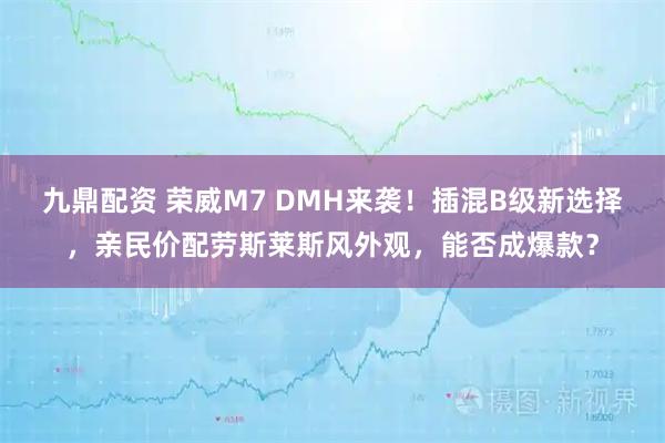 九鼎配资 荣威M7 DMH来袭！插混B级新选择，亲民价配劳斯莱斯风外观，能否成爆款？