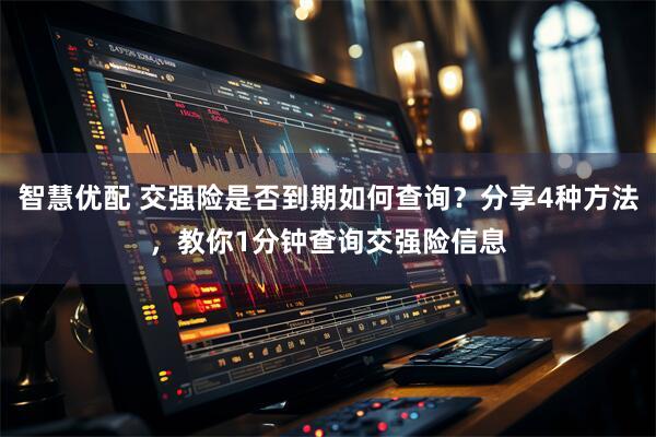 智慧优配 交强险是否到期如何查询？分享4种方法，教你1分钟查询交强险信息