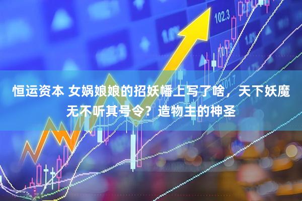 恒运资本 女娲娘娘的招妖幡上写了啥，天下妖魔无不听其号令？造物主的神圣