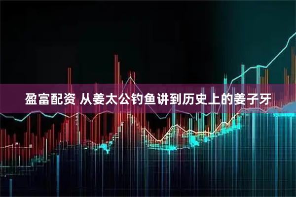 盈富配资 从姜太公钓鱼讲到历史上的姜子牙