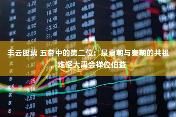 丰云股票 五帝中的第二位：是夏朝与秦朝的共祖，难怪大禹会禅位伯益