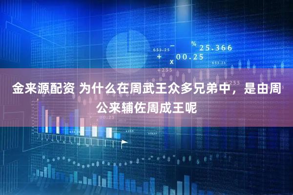 金来源配资 为什么在周武王众多兄弟中，是由周公来辅佐周成王呢
