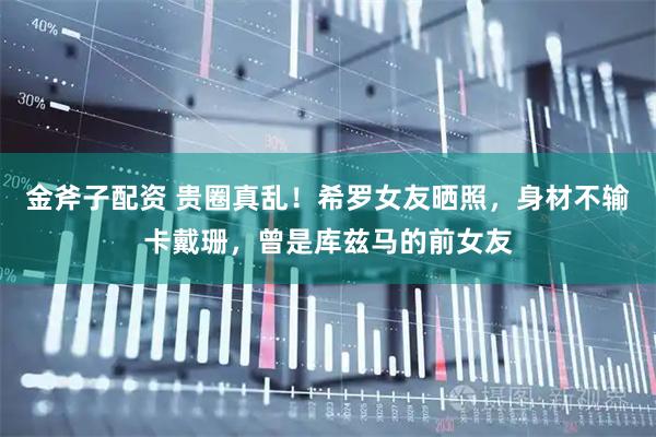 金斧子配资 贵圈真乱！希罗女友晒照，身材不输卡戴珊，曾是库兹马的前女友