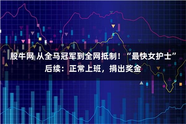 股牛网 从全马冠军到全网抵制！“最快女护士”后续：正常上班，捐出奖金