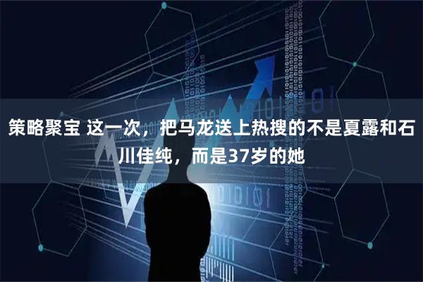 策略聚宝 这一次，把马龙送上热搜的不是夏露和石川佳纯，而是37岁的她
