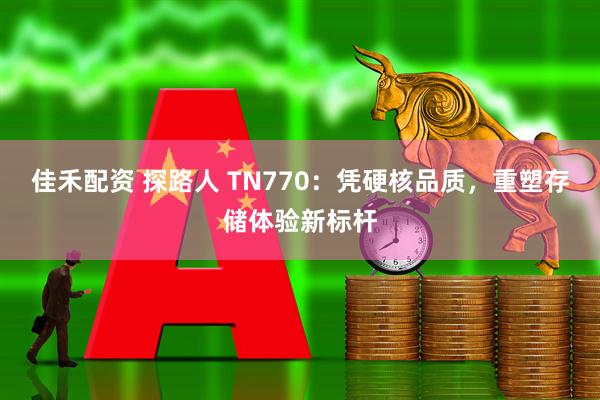 佳禾配资 探路人 TN770：凭硬核品质，重塑存储体验新标杆