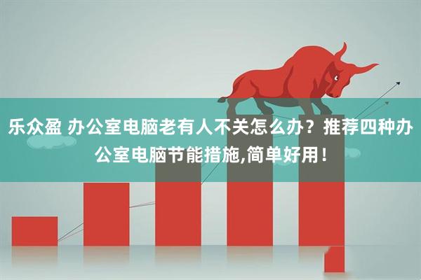 乐众盈 办公室电脑老有人不关怎么办？推荐四种办公室电脑节能措施,简单好用！