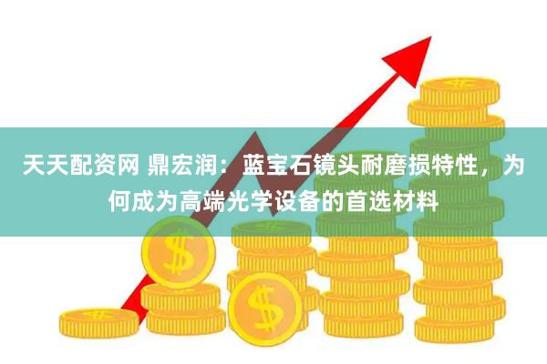 天天配资网 鼎宏润：蓝宝石镜头耐磨损特性，为何成为高端光学设备的首选材料