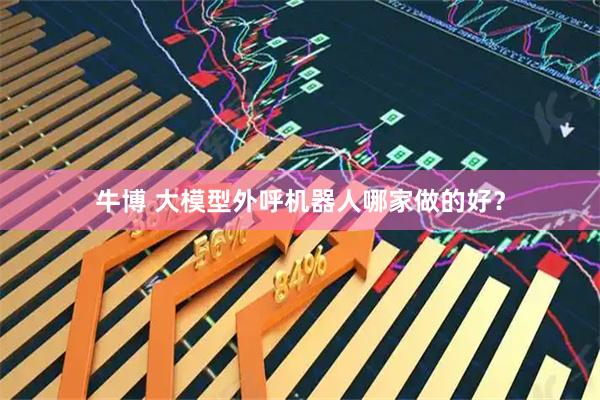 牛博 大模型外呼机器人哪家做的好？
