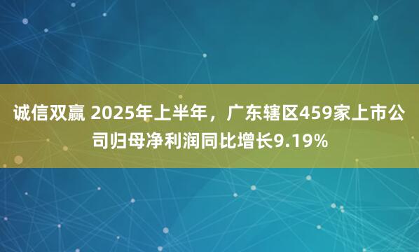 诚信双赢 2025年上半年，广东辖区459家上市公司归母净利润同比增长9.19%