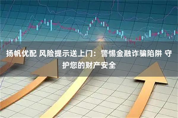 扬帆优配 风险提示送上门：警惕金融诈骗陷阱 守护您的财产安全