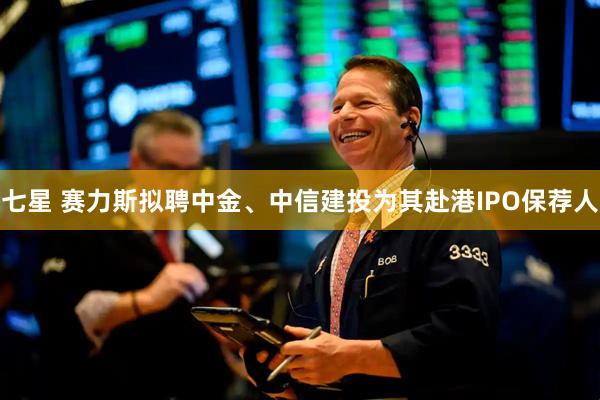 七星 赛力斯拟聘中金、中信建投为其赴港IPO保荐人