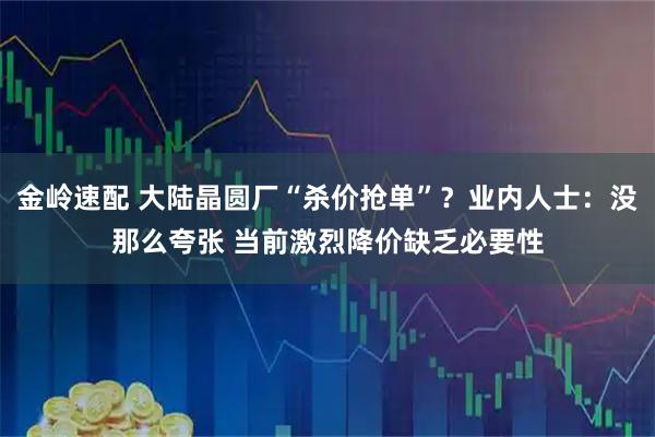 金岭速配 大陆晶圆厂“杀价抢单”？业内人士：没那么夸张 当前激烈降价缺乏必要性