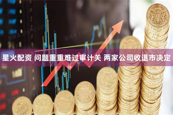 星火配资 问题重重难过审计关 两家公司收退市决定
