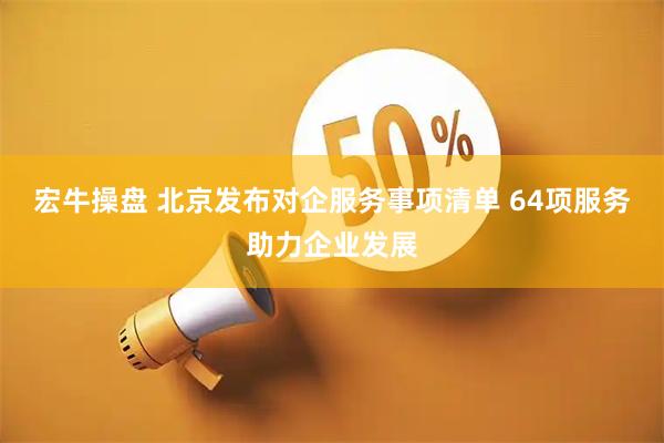 宏牛操盘 北京发布对企服务事项清单 64项服务助力企业发展