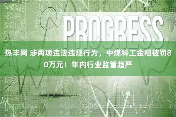 热丰网 涉两项违法违规行为，中煤科工金租被罚80万元！年内行业监管趋严