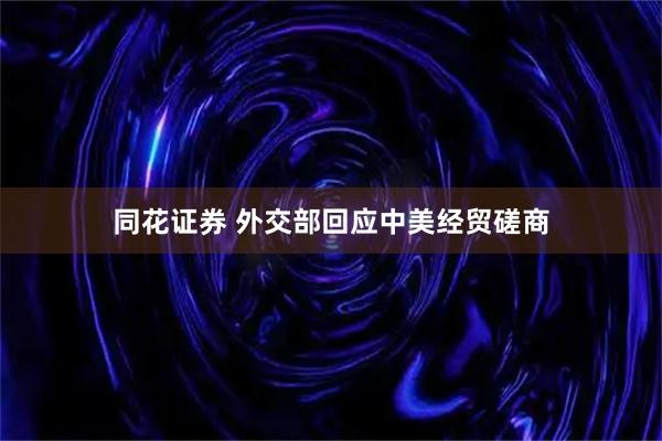 同花证券 外交部回应中美经贸磋商