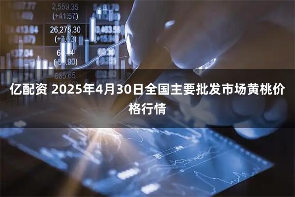 亿配资 2025年4月30日全国主要批发市场黄桃价格行情