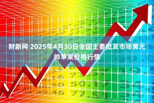 财新网 2025年4月30日全国主要批发市场黄元帅苹果价格行情