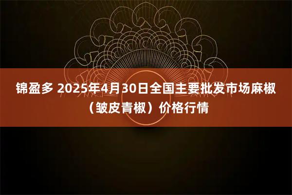 锦盈多 2025年4月30日全国主要批发市场麻椒（皱皮青椒）价格行情