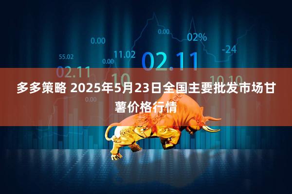 多多策略 2025年5月23日全国主要批发市场甘薯价格行情