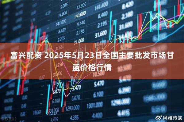 富兴配资 2025年5月23日全国主要批发市场甘蓝价格行情