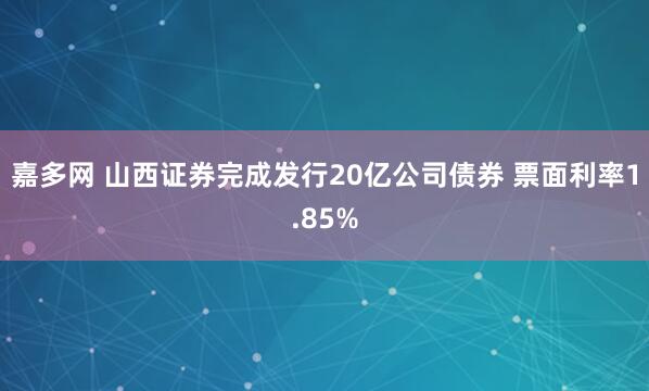 嘉多网 山西证券完成发行20亿公司债券 票面利率1.85%