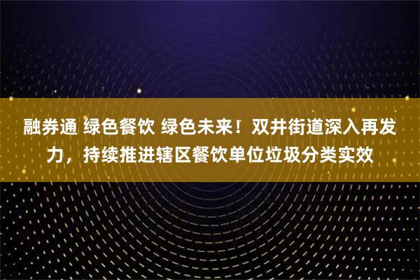 融券通 绿色餐饮 绿色未来！双井街道深入再发力，持续推进辖区餐饮单位垃圾分类实效