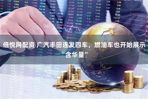 倍悦网配资 广汽丰田连发四车，燃油车也开始展示“含华量”