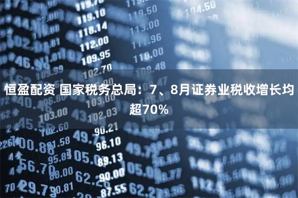 恒盈配资 国家税务总局：7、8月证券业税收增长均超70%