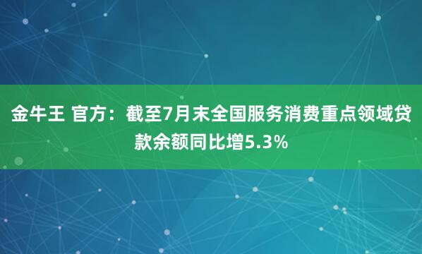 金牛王 官方：截至7月末全国服务消费重点领域贷款余额同比增5.3%