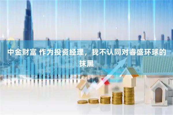 中金财富 作为投资经理，我不认同对睿盛环球的抹黑