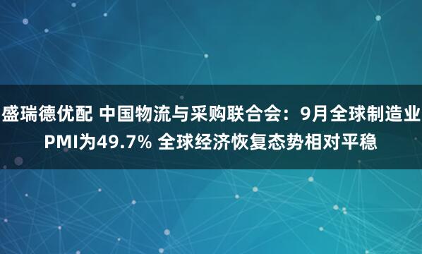盛瑞德优配 中国物流与采购联合会：9月全球制造业PMI为49.7% 全球经济恢复态势相对平稳