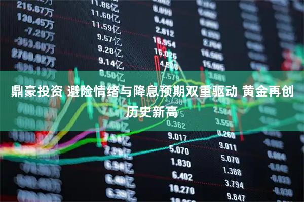 鼎豪投资 避险情绪与降息预期双重驱动 黄金再创历史新高