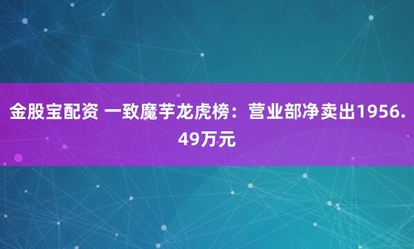 金股宝配资 一致魔芋龙虎榜：营业部净卖出1956.49万元