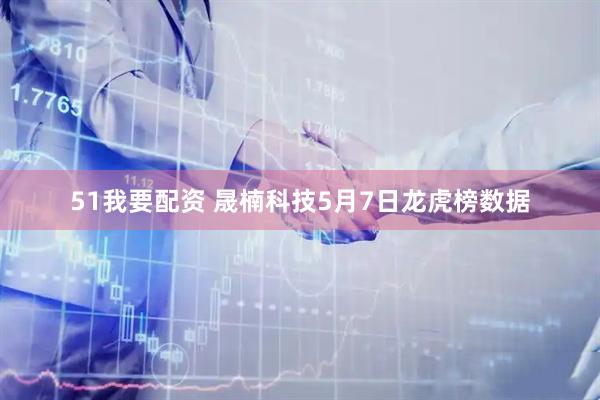 51我要配资 晟楠科技5月7日龙虎榜数据