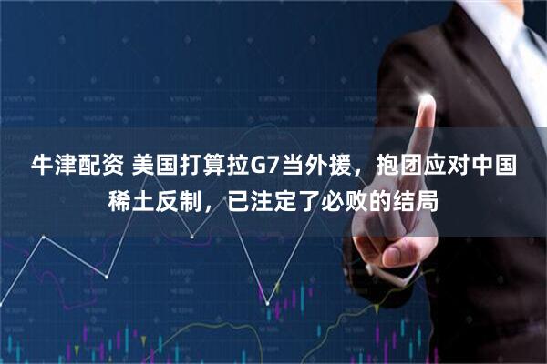 牛津配资 美国打算拉G7当外援，抱团应对中国稀土反制，已注定了必败的结局