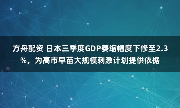 方舟配资 日本三季度GDP萎缩幅度下修至2.3%，为高市早苗大规模刺激计划提供依据