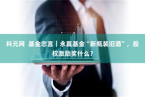 科元网  基金忠言｜永赢基金“新瓶装旧酒”，股权激励奖什么？