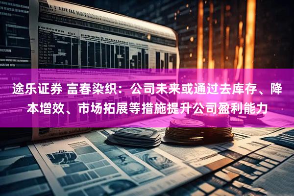 途乐证券 富春染织：公司未来或通过去库存、降本增效、市场拓展等措施提升公司盈利能力