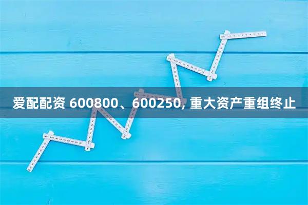 爱配配资 600800、600250, 重大资产重组终止