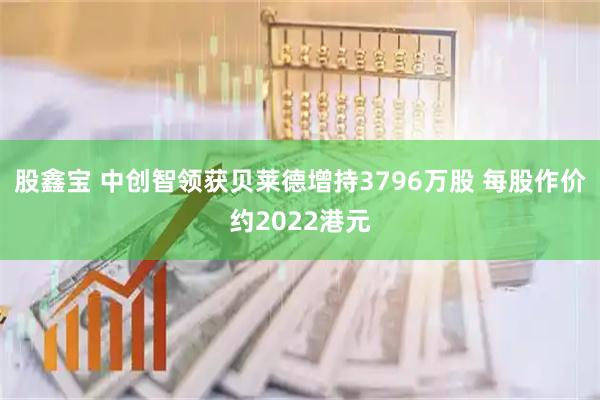 股鑫宝 中创智领获贝莱德增持3796万股 每股作价约2022港元