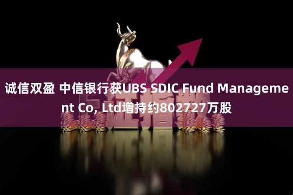 诚信双盈 中信银行获UBS SDIC Fund Management Co, Ltd增持约802727万股