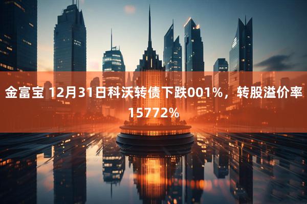 金富宝 12月31日科沃转债下跌001%，转股溢价率15772%